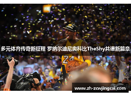 多元体育传奇新征程 罗纳尔迪尼奥科比TheShy共谱新篇章