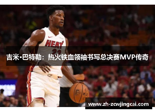 吉米·巴特勒：热火铁血领袖书写总决赛MVP传奇