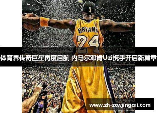 体育界传奇巨星再度启航 内马尔邓肯Uzi携手开启新篇章