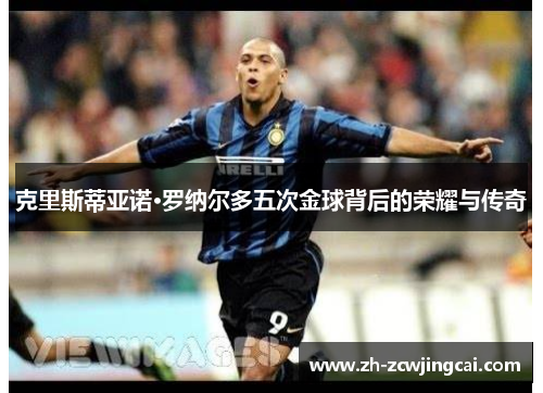 克里斯蒂亚诺·罗纳尔多五次金球背后的荣耀与传奇