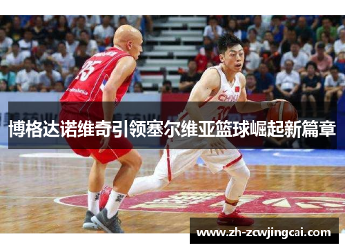 博格达诺维奇引领塞尔维亚篮球崛起新篇章