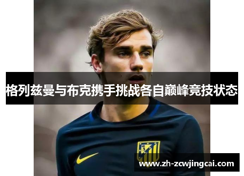 格列兹曼与布克携手挑战各自巅峰竞技状态
